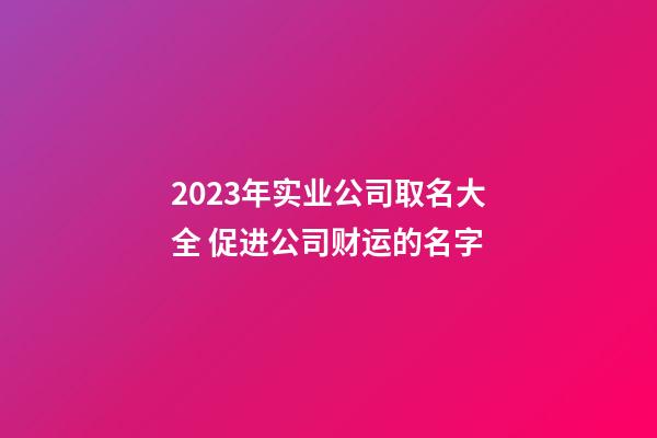 2023年实业公司取名大全 促进公司财运的名字